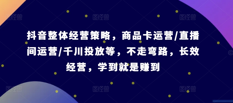 抖音整体经营策略，商品卡运营/直播间运营/千川投放等，不走弯路，学到就是赚到【录音】-网创资源
