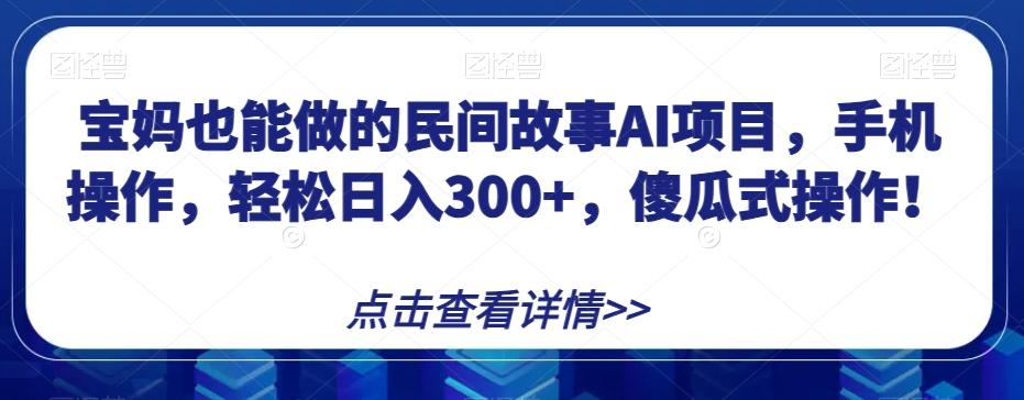 宝妈也能做的民间故事AI项目，手机操作，轻松日入300+，傻瓜式操作！【揭秘】-网创资源