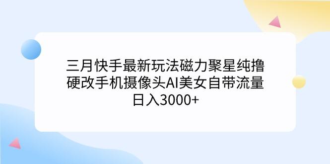 (9247期)三月快手最新玩法磁力聚星纯撸，硬改手机摄像头AI美女自带流量日入3000+…-网创资源