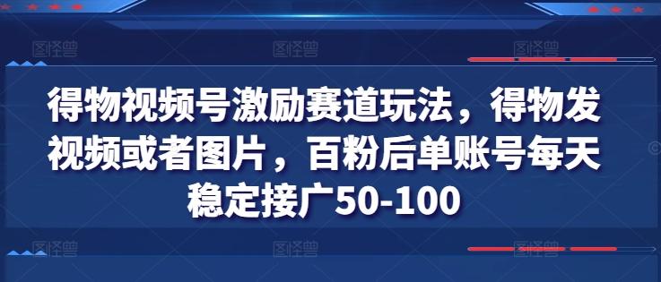 得物视频号激励赛道玩法，得物发视频或者图片，百粉后单账号每天稳定接广50-100-网创资源
