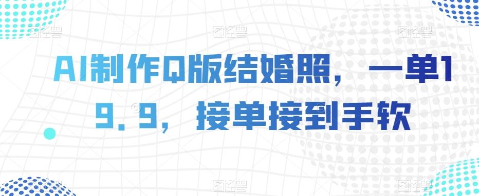 AI制作Q版结婚照，一单19.9，接单接到手软【揭秘】-网创资源