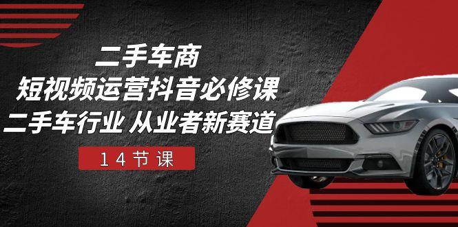 二手车商 短视频运营 抖音必修课，二手车行业 从业者新赛道(14节课-网创资源