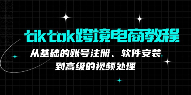 tiktok跨境电商教程：从基础的账号注册、软件安装，到高级的视频处理-网创资源