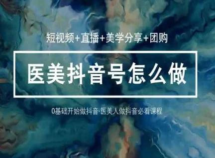 玩转医美抖音短视频与直播，36堂网课学逻辑(短视频+直播+美学分享+团购)-网创资源