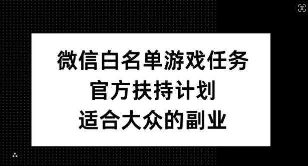 微信白名单游戏任务，官方扶持计划，适合大众的副业【揭秘】-网创资源
