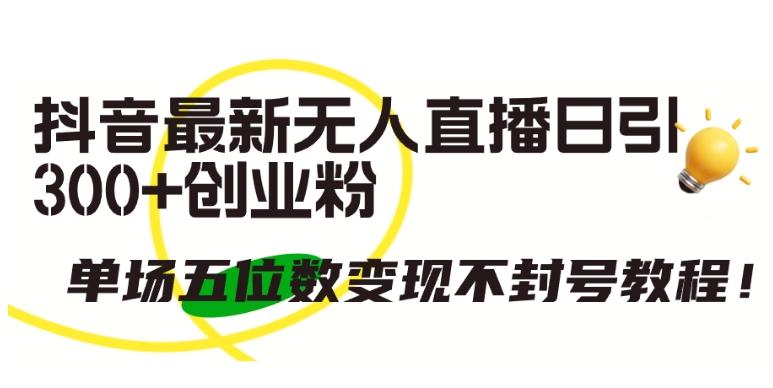 抖音最新无人直播日引300+创业粉，单场五位数变现不封号教程【揭秘】-网创资源