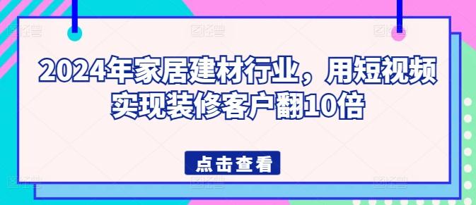 2024年家居建材行业，用短视频实现装修客户翻10倍-网创资源