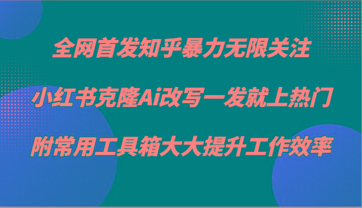 知乎暴力无限关注，小红书克隆Ai改写一发就上热门，附常用工具箱大大提升工作效率-网创资源