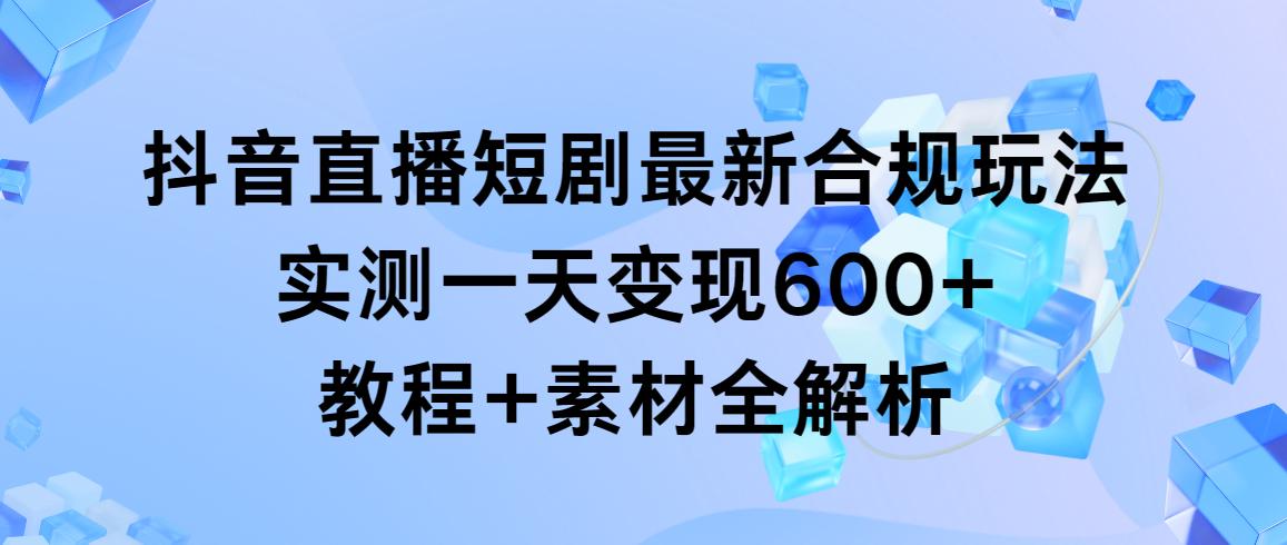 抖音直播短剧最新合规玩法，实测一天变现600+，教程+素材全解析-网创资源