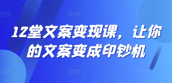 12堂文案变现课，让你的文案变成印钞机-网创资源