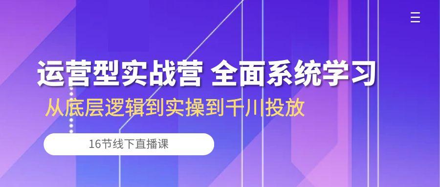 运营型实战营 全面系统学习-从底层逻辑到实操到千川投放(16节线下直播课-网创资源