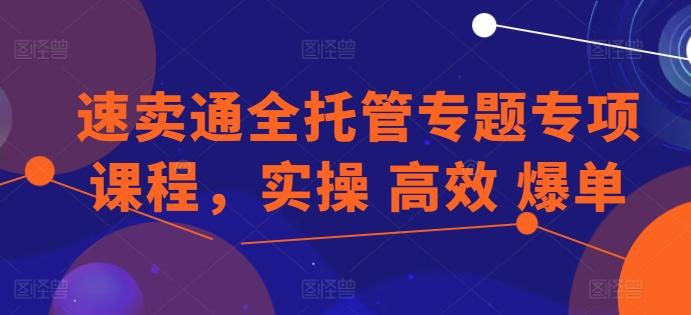 速卖通全托管专题专项课程，实操 高效 爆单-网创资源