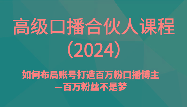 高级口播合伙人课程(2024)如何布局账号打造百万粉口播博主—百万粉丝不是梦-网创资源