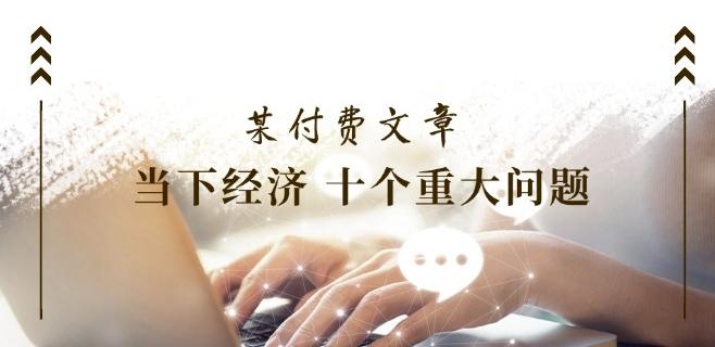 某付费文章《当下经济 十个重大问题》覆盖了大家关心的全部经济类话题-网创资源
