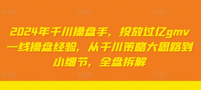 2024年千川操盘手，投放过亿gmv一线操盘经验，从千川策略大思路到小细节，全盘拆解-网创资源