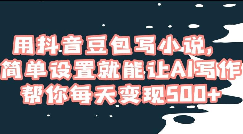 用抖音豆包写小说，简单设置就能让AI写作帮你每天变现500+【揭秘】-网创资源