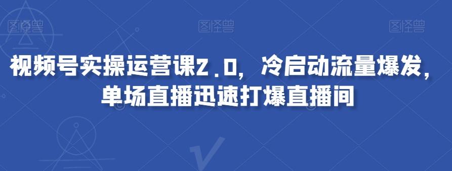 视频号实操运营课2.0，冷启动流量爆发，单场直播迅速打爆直播间-网创资源