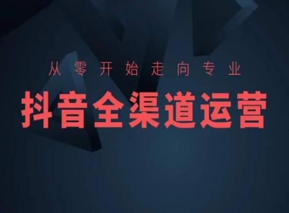 从零开始走向专业，抖音全渠道运营，抖音电商培训-网创资源