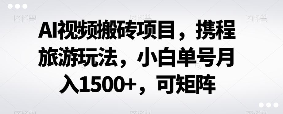 AI视频搬砖项目，携程旅游玩法，小白单号月入1500+，可矩阵-网创资源