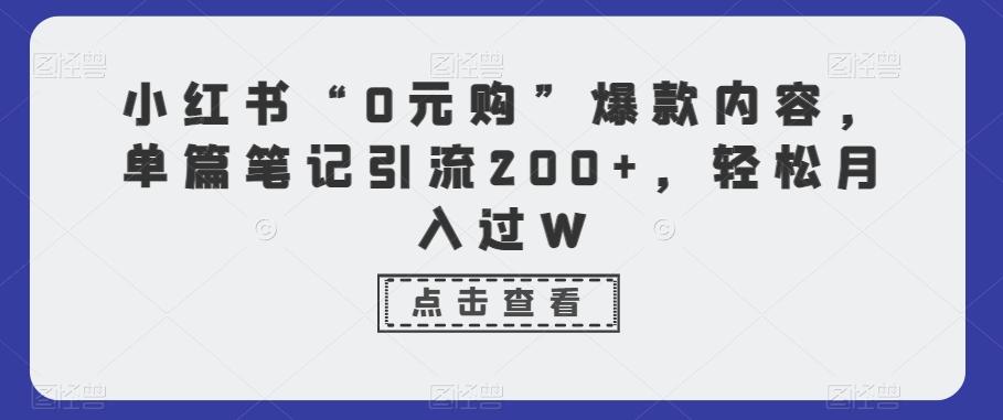 小红书“0元购”爆款内容，单篇笔记引流200+，轻松月入过W-网创资源