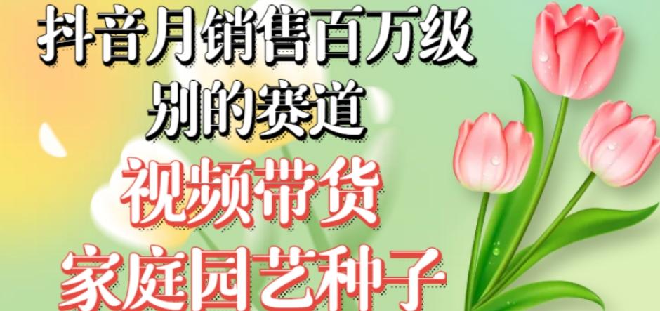 抖音月销售百万级别的赛道，视频带货家庭园艺种子，无需实拍小白可做-网创资源