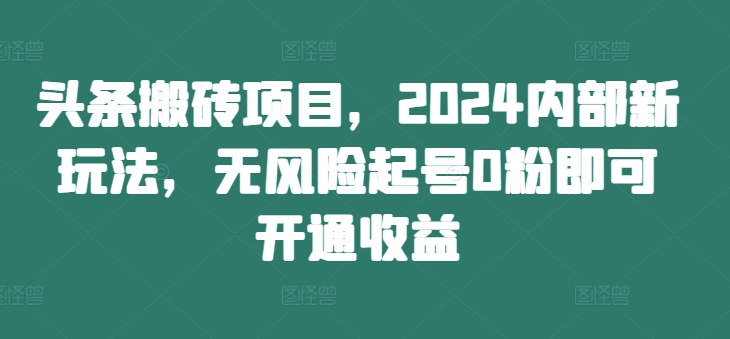 头条搬砖项目，2024内部新玩法，无风险起号0粉即可开通收益-网创资源