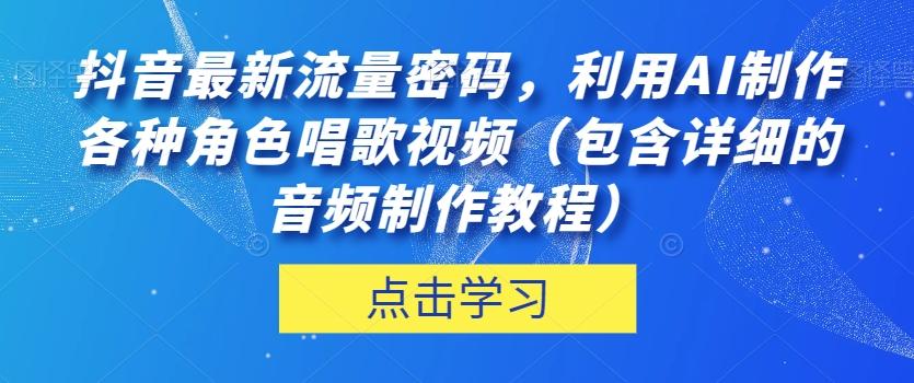 抖音最新流量密码，利用AI制作各种角色唱歌视频（包含详细的音频制作教程）【揭秘】-网创资源