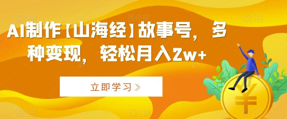 AI制作【山海经】故事号，多种变现，轻松月入2w+【揭秘】-网创资源