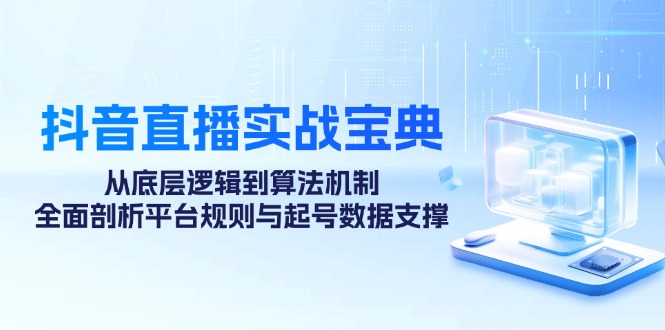 抖音直播实战宝典：从底层逻辑到算法机制，全面剖析平台规则与起号数据支撑-网创资源