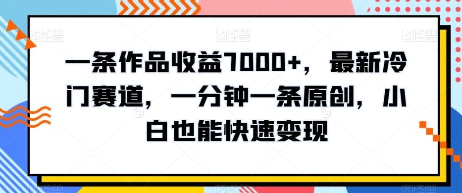 一条作品收益7000+，最新冷门赛道，一分钟一条原创，小白也能快速变现-网创资源