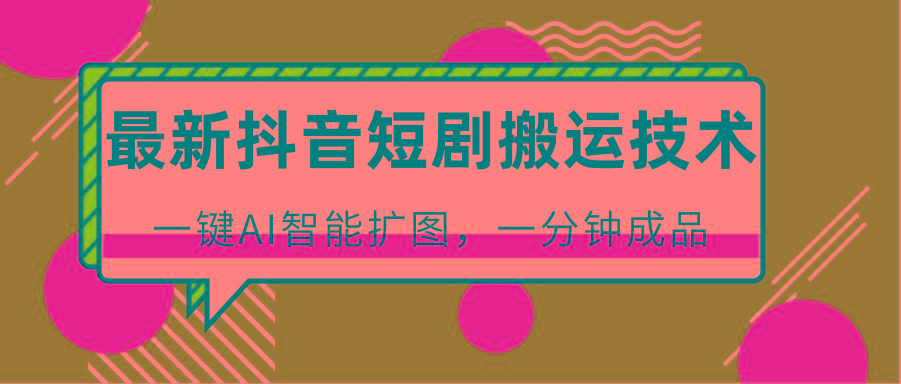 最新抖音短剧搬运技术，一键AI智能扩图，百分百过原创，秒过豆荚！-网创资源