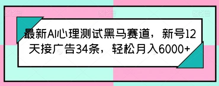 最新AI心理测试黑马赛道，新号12天接广告34条，轻松月入6000+【揭秘】-网创资源