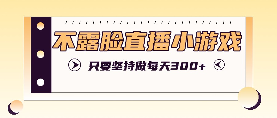 不露脸直播小游戏项目玩法，只要坚持做，轻松实现每天300+-网创资源