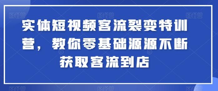 实体短视频客流裂变特训营，教你零基础源源不断获取客流到店-网创资源