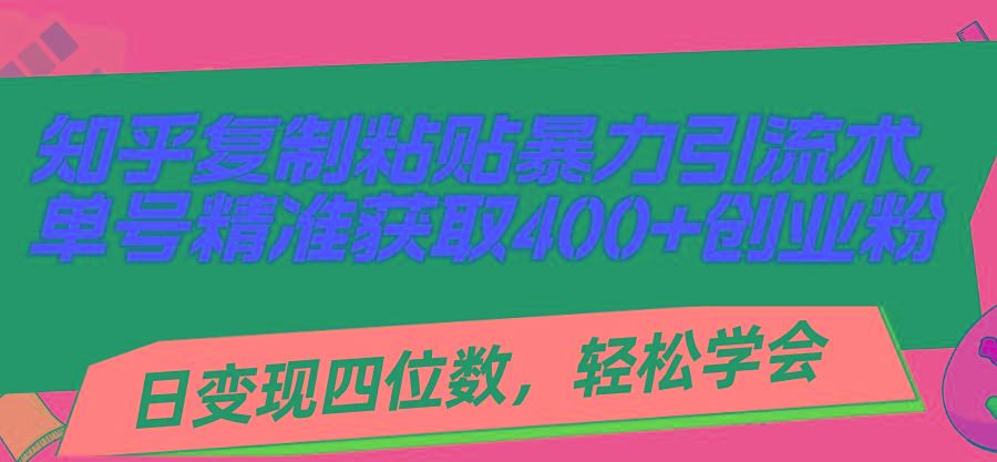 知乎复制粘贴暴力引流术，单号精准获取400+创业粉，日变现四位数，轻松…-网创资源