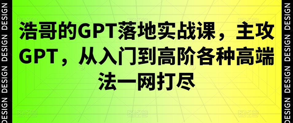 浩哥的GPT落地实战课，主攻GPT，从入门到高阶各种高端法一网打尽-网创资源