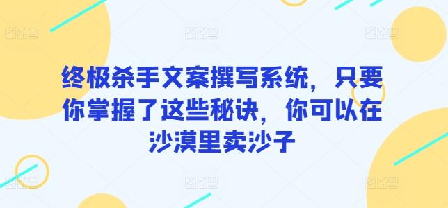 终极杀手文案撰写系统，只要你掌握了这些秘诀，你可以在沙漠里卖沙子-网创资源