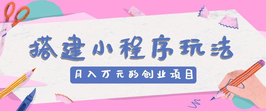 搭建小程序玩法分享，如何开启月收入万元的创业项目-网创资源