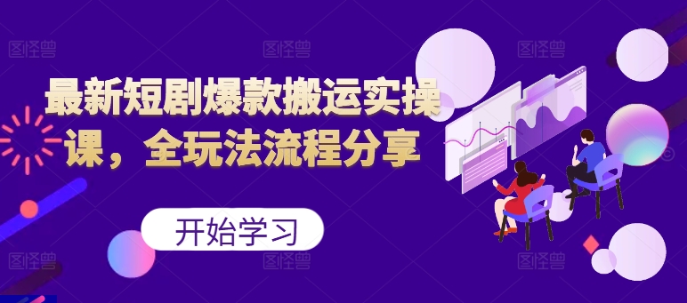 最新短剧爆款搬运实操课，全玩法流程分享(上)-网创资源
