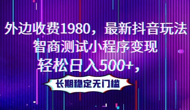 外边收费1980，最新抖音玩法，智商测试小程序变现，轻松日入500+，长期稳定无门槛-网创资源