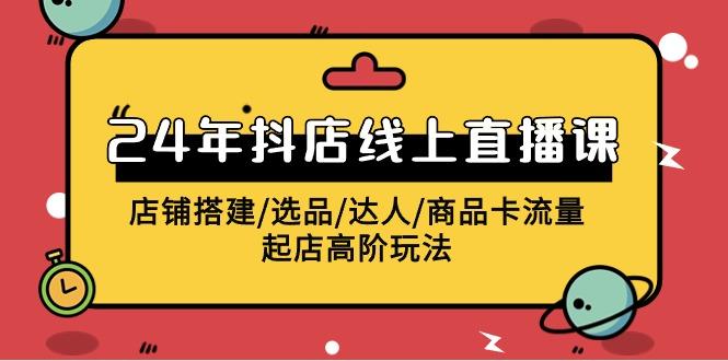 (9812期)2024年抖店线上直播课，店铺搭建/选品/达人/商品卡流量/起店高阶玩法-网创资源