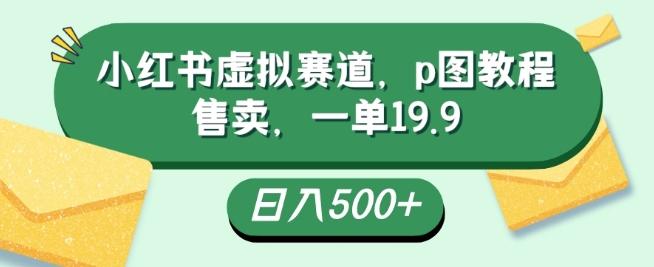 小红书虚拟赛道，p图教程售卖，一单19.9，简单易上手，日入500+-网创资源