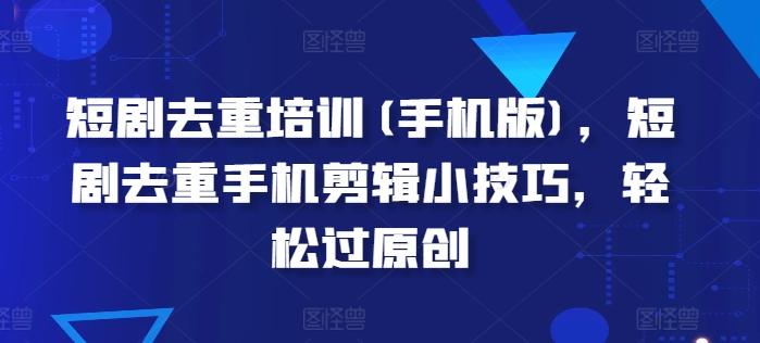 短剧去重培训(手机版)，短剧去重手机剪辑小技巧，轻松过原创-网创资源
