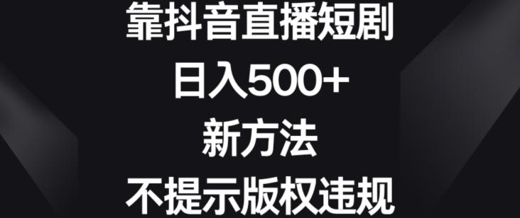 靠抖音直播短剧，日入500+，新方法、不提示版权违规【揭秘】-网创资源