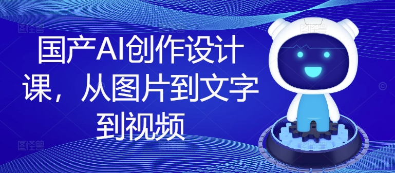 国产AI创作设计课，从图片到文字到视频-网创资源