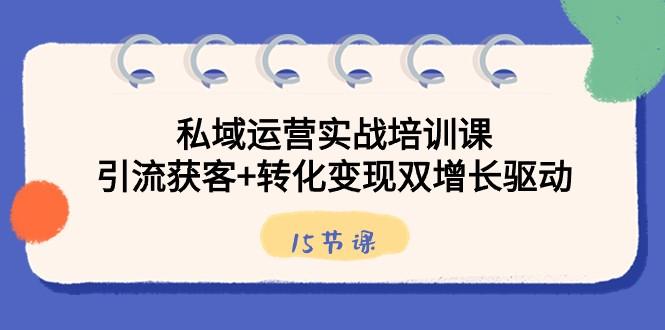 私域运营实战培训课，引流获客+转化变现双增长驱动（15节课）-网创资源
