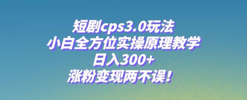 短剧cps3.0玩法，小白全方位实操原理教学，日入300+，涨粉变现两不误！-网创资源