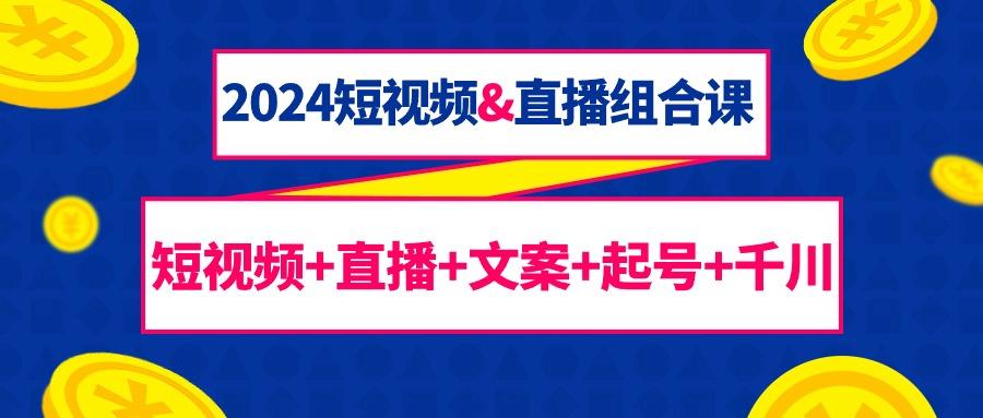 (9426期)2024短视频&直播组合课：短视频+直播+文案+起号+千川(67节课)-网创资源