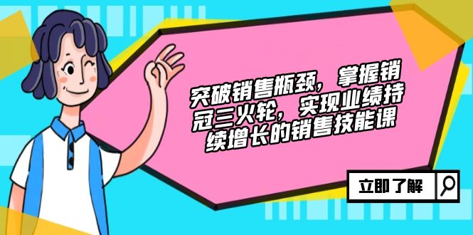 突破销售瓶颈，掌握销冠三火轮，实现业绩持续增长的销售技能课-网创资源