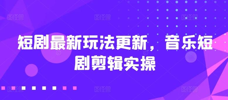 短剧最新玩法更新，音乐短剧剪辑实操【揭秘】-网创资源